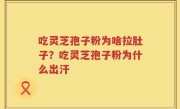吃灵芝孢子粉为啥拉肚子？吃灵芝孢子粉为什么出汗