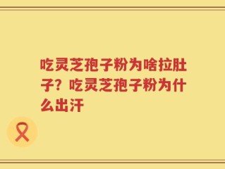 吃灵芝孢子粉为啥拉肚子？吃灵芝孢子粉为什么出汗