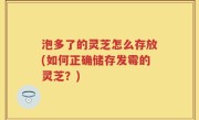 泡多了的灵芝怎么存放(如何正确储存发霉的灵芝？)