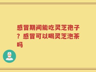 感冒期间能吃灵芝孢子？感冒可以喝灵芝泡茶吗
