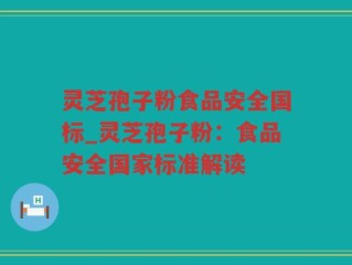 灵芝孢子粉食品安全国标_灵芝孢子粉：食品安全国家标准解读