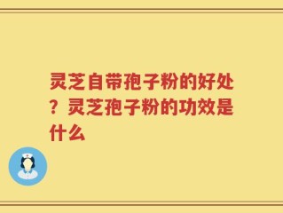 灵芝自带孢子粉的好处？灵芝孢子粉的功效是什么