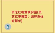 灵芝红枣黄芪份量(灵芝红枣黄芪：调养身体好帮手)