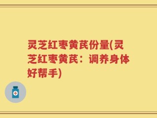 灵芝红枣黄芪份量(灵芝红枣黄芪：调养身体好帮手)