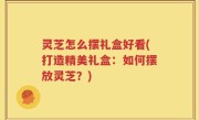 灵芝怎么摆礼盒好看(打造精美礼盒：如何摆放灵芝？)