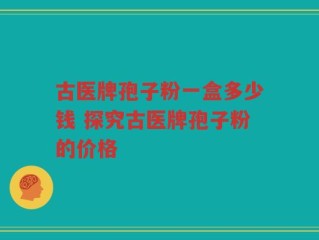 古医牌孢子粉一盒多少钱 探究古医牌孢子粉的价格