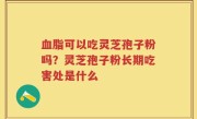 血脂可以吃灵芝孢子粉吗？灵芝孢子粉长期吃害处是什么