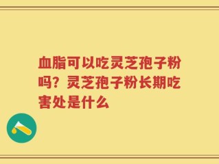 血脂可以吃灵芝孢子粉吗？灵芝孢子粉长期吃害处是什么