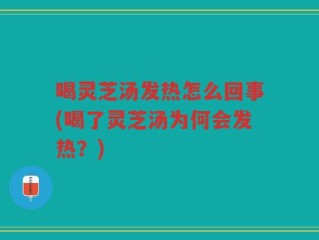 喝灵芝汤发热怎么回事(喝了灵芝汤为何会发热？)