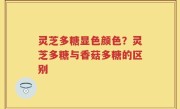 灵芝多糖显色颜色？灵芝多糖与香菇多糖的区别