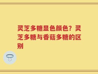 灵芝多糖显色颜色？灵芝多糖与香菇多糖的区别