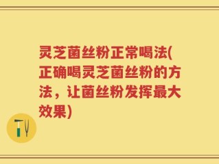 灵芝菌丝粉正常喝法(正确喝灵芝菌丝粉的方法，让菌丝粉发挥最大效果)