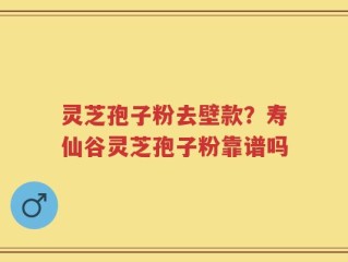 灵芝孢子粉去壁款？寿仙谷灵芝孢子粉靠谱吗