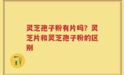 灵芝孢子粉有片吗？灵芝片和灵芝孢子粉的区别