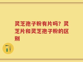 灵芝孢子粉有片吗？灵芝片和灵芝孢子粉的区别