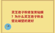 灵芝孢子粉修复胃粘膜？为什么灵芝孢子粉去壁比破壁的更好