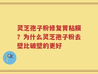 灵芝孢子粉修复胃粘膜？为什么灵芝孢子粉去壁比破壁的更好