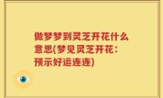 做梦梦到灵芝开花什么意思(梦见灵芝开花：预示好运连连)