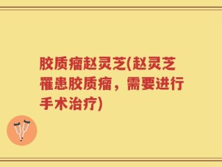 胶质瘤赵灵芝(赵灵芝罹患胶质瘤，需要进行手术治疗)