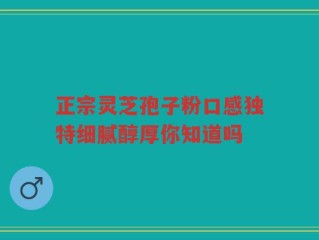 正宗灵芝孢子粉口感独特细腻醇厚你知道吗