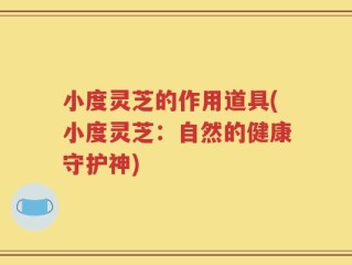 小度灵芝的作用道具(小度灵芝：自然的健康守护神)