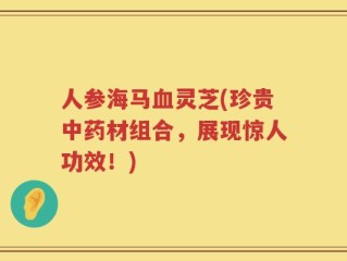 人参海马血灵芝(珍贵中药材组合，展现惊人功效！)