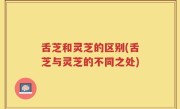 舌芝和灵芝的区别(舌芝与灵芝的不同之处)