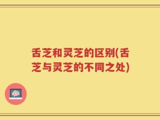 舌芝和灵芝的区别(舌芝与灵芝的不同之处)