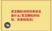 灵芝颗粒功效作用禁忌是什么(灵芝颗粒的功效、作用和禁忌)