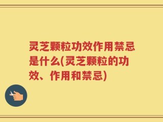 灵芝颗粒功效作用禁忌是什么(灵芝颗粒的功效、作用和禁忌)