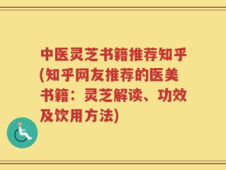 中医灵芝书籍推荐知乎(知乎网友推荐的医美书籍：灵芝解读、功效及饮用方法)