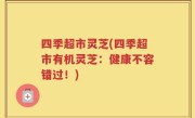 四季超市灵芝(四季超市有机灵芝：健康不容错过！)