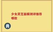 少女灵芝面膜测评推荐哪款