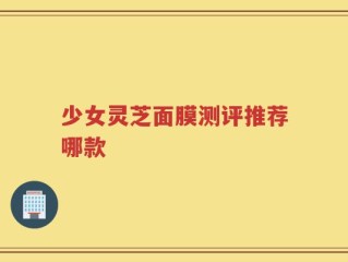少女灵芝面膜测评推荐哪款