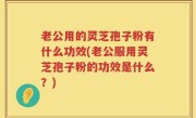 老公用的灵芝孢子粉有什么功效(老公服用灵芝孢子粉的功效是什么？)