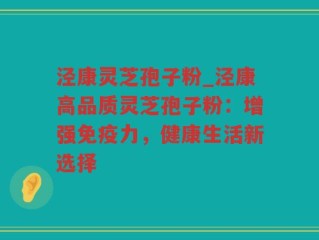 泾康灵芝孢子粉_泾康高品质灵芝孢子粉：增强免疫力，健康生活新选择