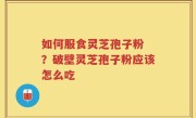 如何服食灵芝孢子粉 ？破壁灵芝孢子粉应该怎么吃