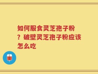 如何服食灵芝孢子粉 ？破壁灵芝孢子粉应该怎么吃