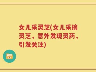 女儿采灵芝(女儿采摘灵芝，意外发现灵药，引发关注)
