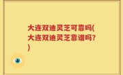 大连双迪灵芝可靠吗(大连双迪灵芝靠谱吗？)