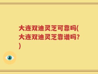 大连双迪灵芝可靠吗(大连双迪灵芝靠谱吗？)