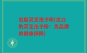 出屋灵芝孢子粉(出口的灵芝孢子粉：高品质的健康保障)