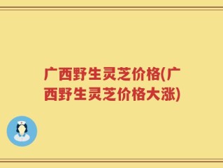 广西野生灵芝价格(广西野生灵芝价格大涨)