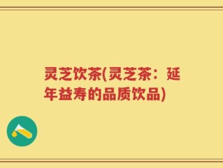 灵芝饮茶(灵芝茶：延年益寿的品质饮品)