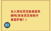 女人常吃灵芝能美容养颜吗(常食灵芝有助于美容护肤？)