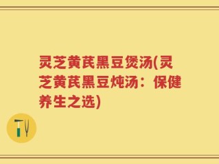灵芝黄芪黑豆煲汤(灵芝黄芪黑豆炖汤：保健养生之选)