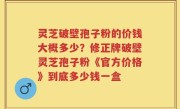 灵芝破壁孢子粉的价钱大概多少？修正牌破壁灵芝孢子粉《官方价格》到底多少钱一盒