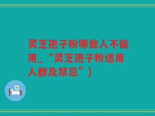 灵芝孢子粉哪些人不能用_“灵芝孢子粉适用人群及禁忌”)