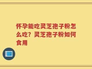 怀孕能吃灵芝孢子粉怎么吃？灵芝孢子粉如何食用