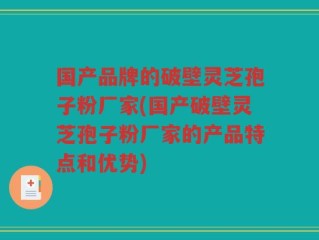 国产品牌的破壁灵芝孢子粉厂家(国产破壁灵芝孢子粉厂家的产品特点和优势)